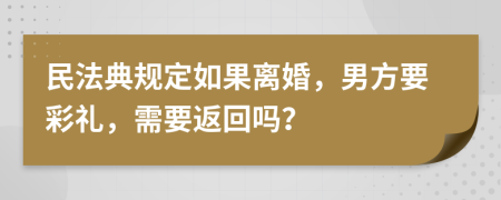 民法典规定如果离婚，男方要彩礼，需要返回吗？