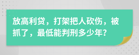 放高利贷，打架把人砍伤，被抓了，最低能判刑多少年？