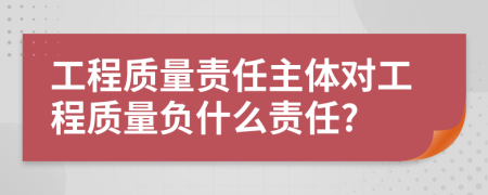 工程质量责任主体对工程质量负什么责任?