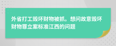 外省打工毁坏财物被抓。想问故意毁坏财物罪立案标准江西的问题