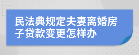 民法典规定夫妻离婚房子贷款变更怎样办