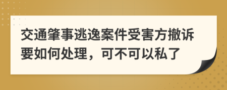 交通肇事逃逸案件受害方撤诉要如何处理，可不可以私了