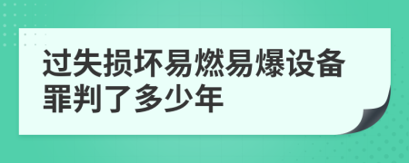 过失损坏易燃易爆设备罪判了多少年