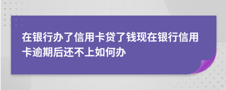 在银行办了信用卡贷了钱现在银行信用卡逾期后还不上如何办