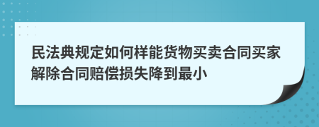 民法典规定如何样能货物买卖合同买家解除合同赔偿损失降到最小