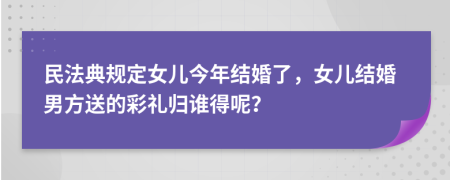 民法典规定女儿今年结婚了，女儿结婚男方送的彩礼归谁得呢？