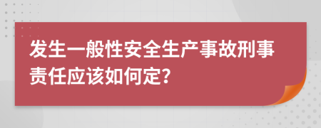 发生一般性安全生产事故刑事责任应该如何定？