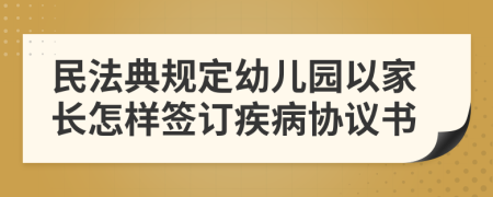 民法典规定幼儿园以家长怎样签订疾病协议书
