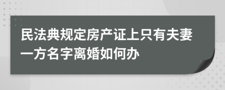 民法典规定房产证上只有夫妻一方名字离婚如何办