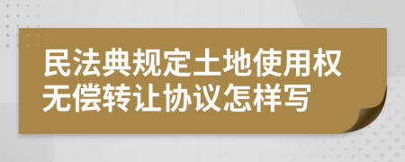 民法典规定土地使用权无偿转让协议怎样写