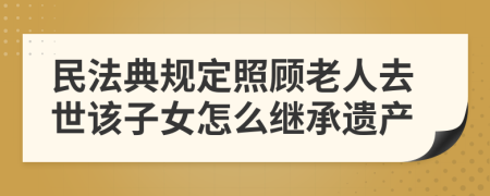 民法典规定照顾老人去世该子女怎么继承遗产