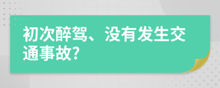 初次醉驾、没有发生交通事故?