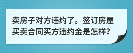 卖房子对方违约了。签订房屋买卖合同买方违约金是怎样？