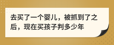 去买了一个婴儿，被抓到了之后，现在买孩子判多少年