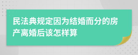 民法典规定因为结婚而分的房产离婚后该怎样算