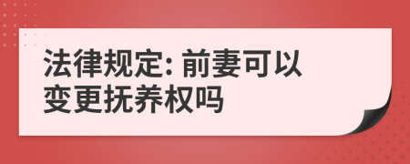 法律规定: 前妻可以变更抚养权吗