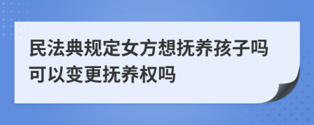 民法典规定女方想抚养孩子吗可以变更抚养权吗