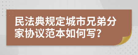 民法典规定城市兄弟分家协议范本如何写？