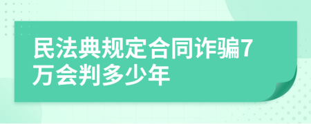 民法典规定合同诈骗7万会判多少年