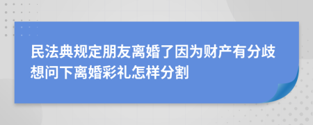 民法典规定朋友离婚了因为财产有分歧想问下离婚彩礼怎样分割