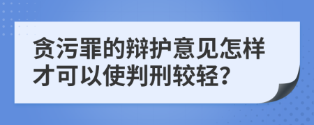 贪污罪的辩护意见怎样才可以使判刑较轻？