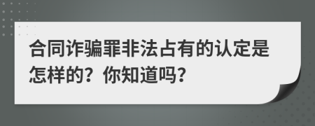 合同诈骗罪非法占有的认定是怎样的？你知道吗？