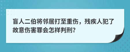 盲人二伯将邻居打至重伤，残疾人犯了故意伤害罪会怎样判刑？