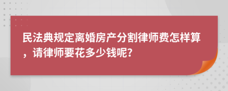民法典规定离婚房产分割律师费怎样算，请律师要花多少钱呢？