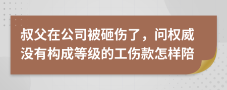 叔父在公司被砸伤了，问权威没有构成等级的工伤款怎样陪