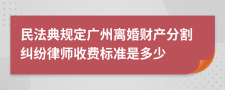 民法典规定广州离婚财产分割纠纷律师收费标准是多少