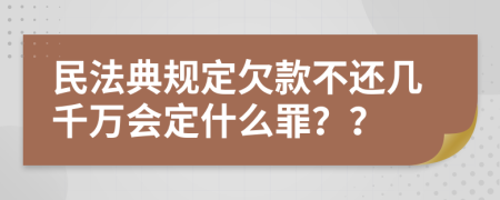 民法典规定欠款不还几千万会定什么罪？？