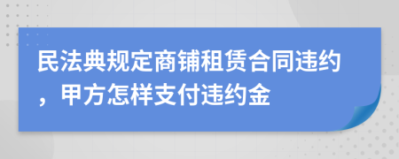 民法典规定商铺租赁合同违约，甲方怎样支付违约金