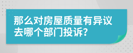 那么对房屋质量有异议去哪个部门投诉？