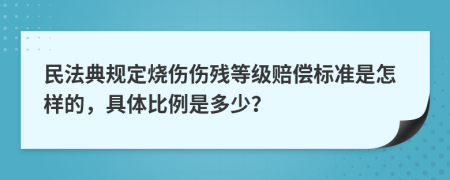 民法典规定烧伤伤残等级赔偿标准是怎样的，具体比例是多少？