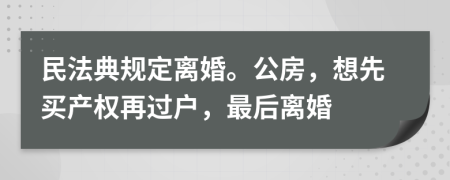 民法典规定离婚。公房，想先买产权再过户，最后离婚
