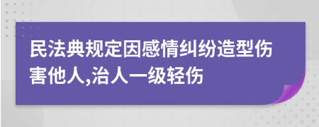 民法典规定因感情纠纷造型伤害他人,治人一级轻伤