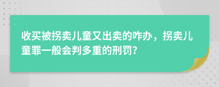 收买被拐卖儿童又出卖的咋办，拐卖儿童罪一般会判多重的刑罚？