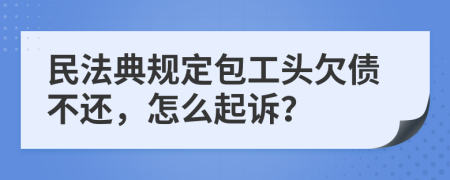 民法典规定包工头欠债不还，怎么起诉？