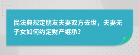 民法典规定朋友夫妻双方去世，夫妻无子女如何约定财产继承？