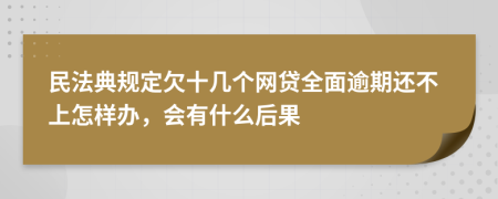 民法典规定欠十几个网贷全面逾期还不上怎样办，会有什么后果