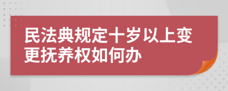 民法典规定十岁以上变更抚养权如何办