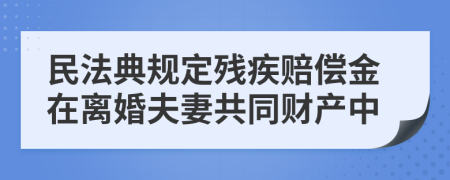 民法典规定残疾赔偿金在离婚夫妻共同财产中