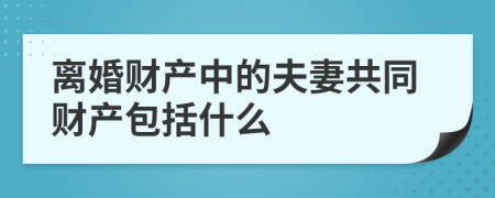 离婚财产中的夫妻共同财产包括什么