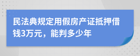 民法典规定用假房产证抵押借钱3万元，能判多少年