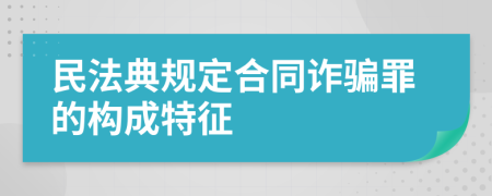 民法典规定合同诈骗罪的构成特征