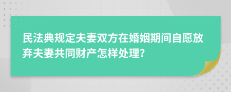 民法典规定夫妻双方在婚姻期间自愿放弃夫妻共同财产怎样处理？