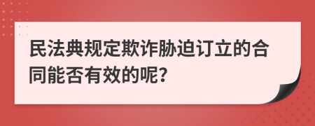 民法典规定欺诈胁迫订立的合同能否有效的呢？