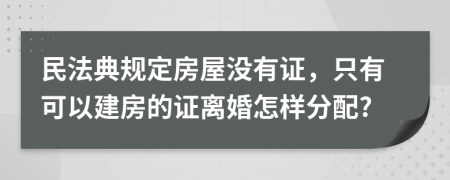 民法典规定房屋没有证，只有可以建房的证离婚怎样分配?