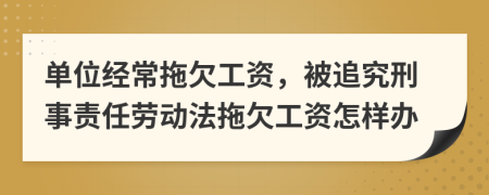 单位经常拖欠工资，被追究刑事责任劳动法拖欠工资怎样办