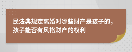 民法典规定离婚时哪些财产是孩子的，孩子能否有风格财产的权利